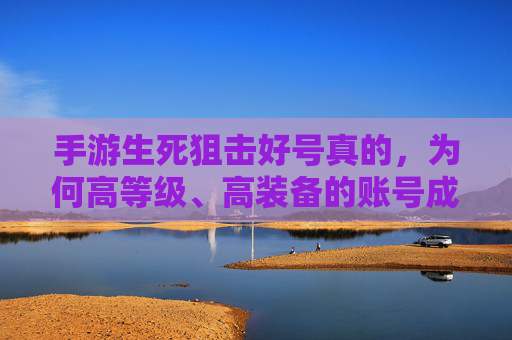 手游生死狙击好号真的，为何高等级、高装备的账号成为玩家追捧的香饽饽？