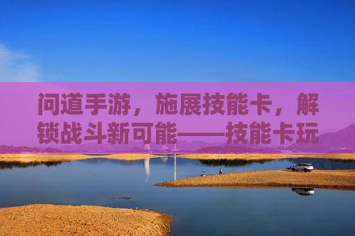 问道手游,施展技能卡,解锁战斗新可能——技能卡玩法深度解析