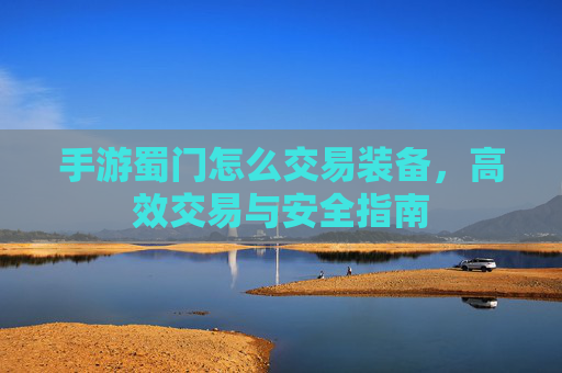 手游蜀门怎么交易装备,高效交易与安全指南