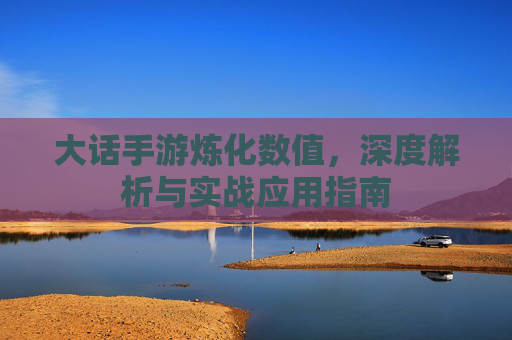 大话手游炼化数值，深度解析与实战应用指南