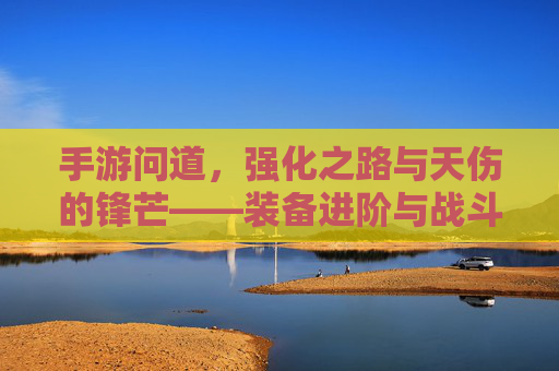 手游问道，强化之路与天伤的锋芒——装备进阶与战斗实力的双重提升，手游问道，强化之路与天伤的锋芒——装备进阶与战斗实力的双重提升