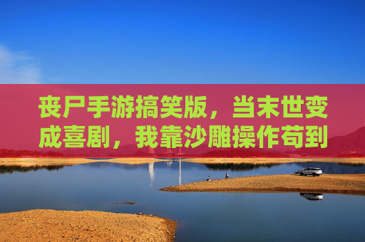 丧尸手游搞笑版，当末世变成喜剧，我靠沙雕操作苟到最后