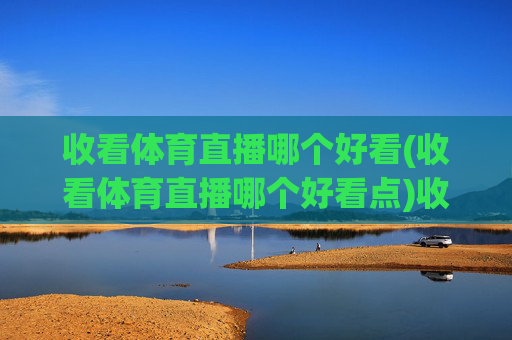 收看体育直播哪个好看(收看体育直播哪个好看点)收看体育直播哪个平台更好看？