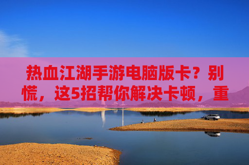 热血江湖手游电脑版卡?别慌,这5招帮你解决卡顿,重返畅快江湖!热血江湖手游电脑版卡?别慌,这5招帮你解决卡顿,重返畅快江湖!