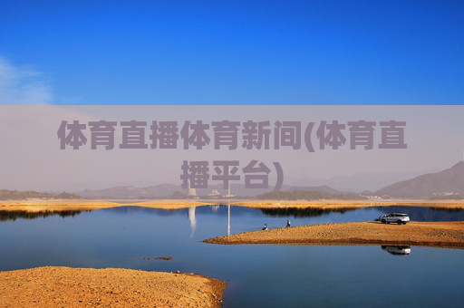 体育直播体育新间(体育直播平台)