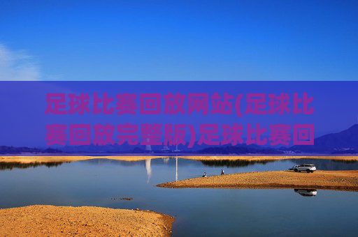 足球比赛回放网站(足球比赛回放完整版)足球比赛回放完整版-专业赛事直播录像网站