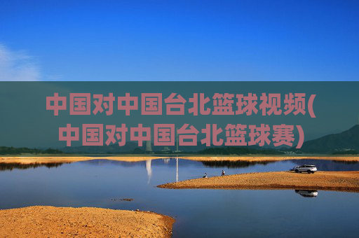 中国对中国台北篮球视频(中国对中国台北篮球赛)