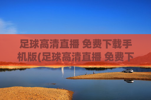足球高清直播 免费下载手机版(足球高清直播 免费下载手机版)