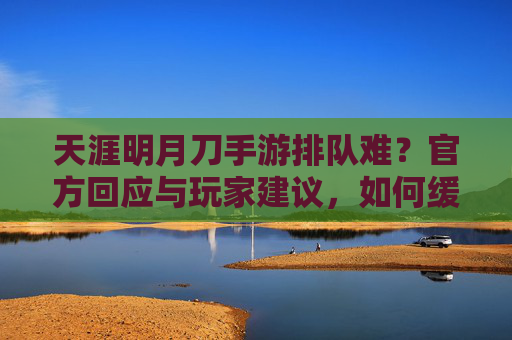 天涯明月刀手游排队难?官方回应与玩家建议,如何缓解排队焦虑?