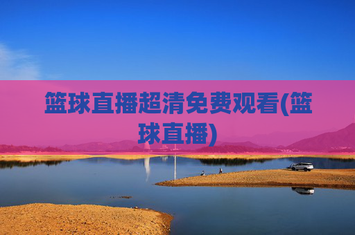 篮球直播超清免费观看(篮球直播)