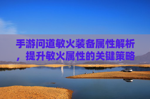 手游问道敏火装备属性解析,提升敏火属性的关键策略与搭配指南