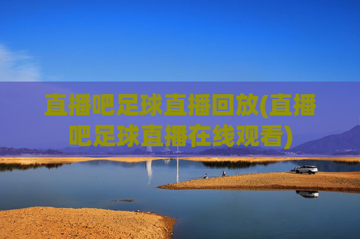 直播吧足球直播回放(直播吧足球直播在线观看)