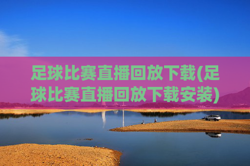 足球比赛直播回放下载(足球比赛直播回放下载安装)