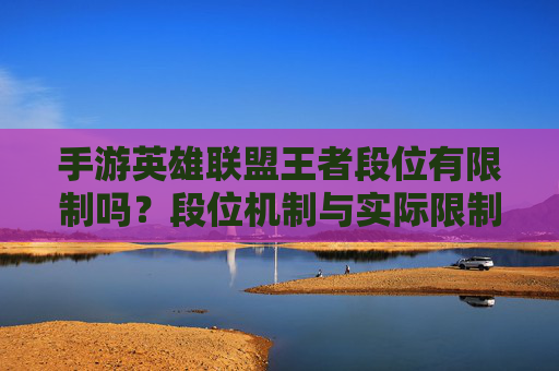 手游英雄联盟王者段位有限制吗？段位机制与实际限制解析