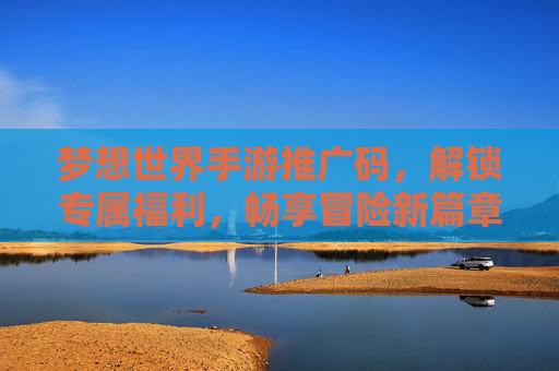 梦想世界手游推广码,解锁专属福利,畅享冒险新篇章