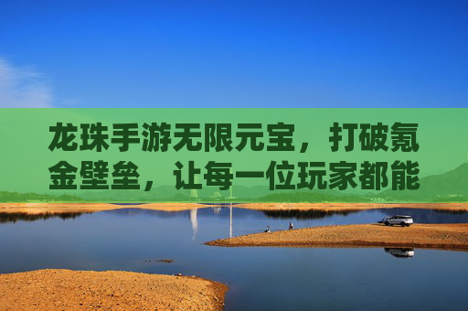 龙珠手游无限元宝,打破氪金壁垒,让每一位玩家都能轻松玩转神级战斗!