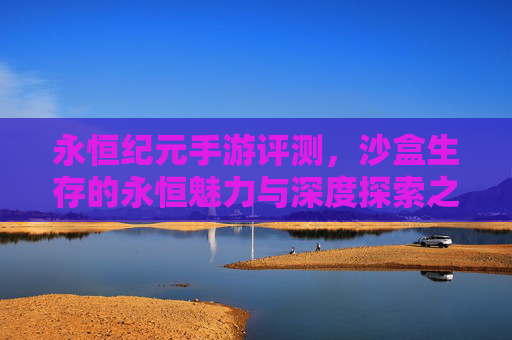 永恒纪元手游评测，沙盒生存的永恒魅力与深度探索之旅