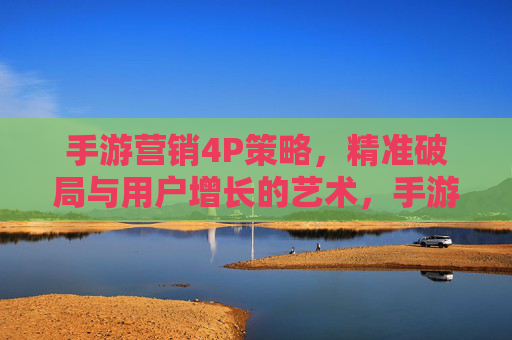 手游营销4P策略,精准破局与用户增长的艺术,手游营销4P策略,精准破局与用户增长的艺术