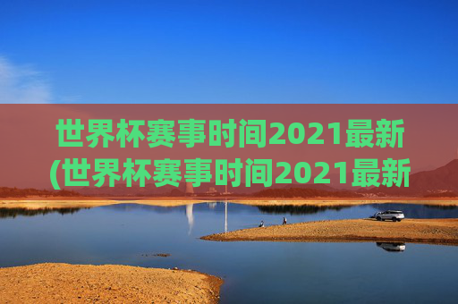 世界杯赛事时间2021最新(世界杯赛事时间2021最新消息)2021世界杯赛事时间最新消息