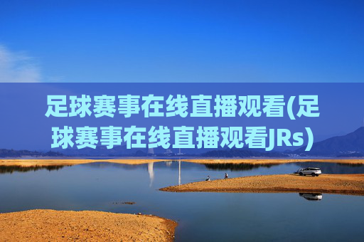 足球赛事在线直播观看(足球赛事在线直播观看JRs)