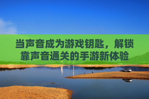 当声音成为游戏钥匙，解锁靠声音通关的手游新体验