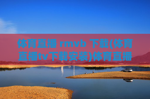 体育直播 rmvb 下载(体育直播tv下载安装)体育直播rmvb下载方法及体育直播tv下载安装指南