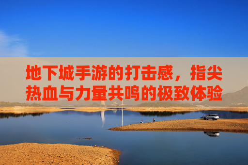 地下城手游的打击感,指尖热血与力量共鸣的极致体验