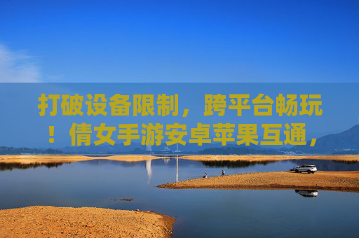 打破设备限制,跨平台畅玩!倩女手游安卓苹果互通,经典角色无缝切换新体验
