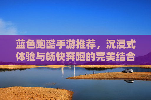 蓝色跑酷手游推荐，沉浸式体验与畅快奔跑的完美结合