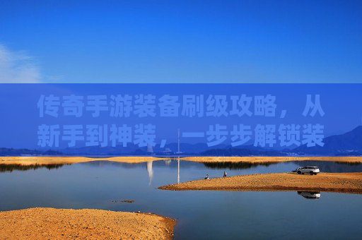 传奇手游装备刷级攻略,从新手到神装,一步步解锁装备进阶秘籍,传奇手游装备刷级攻略,从新手到神装,一步步解锁装备进阶秘籍