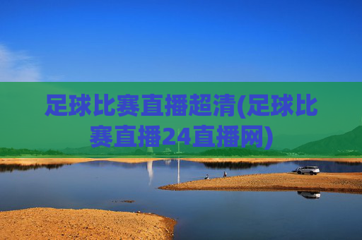 足球比赛直播超清(足球比赛直播24直播网)
