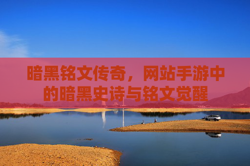 暗黑铭文传奇，网站手游中的暗黑史诗与铭文觉醒