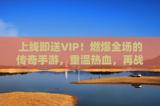 上线即送VIP!燃爆全场的传奇手游,重温热血,再战巅峰!