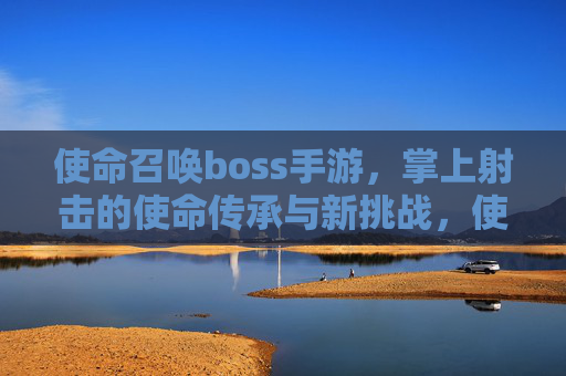 使命召唤boss手游，掌上射击的使命传承与新挑战，使命召唤boss手游，掌上射击的使命传承与新挑战