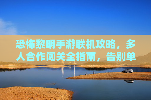 恐怖黎明手游联机攻略，多人合作闯关全指南，告别单机恐惧！