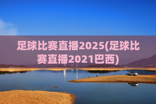 足球比赛直播2025(足球比赛直播2021巴西)
