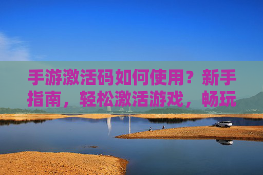 手游激活码如何使用?新手指南,轻松激活游戏,畅玩新体验