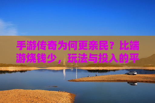 手游传奇为何更亲民？比端游烧钱少，玩法与投入的平衡术