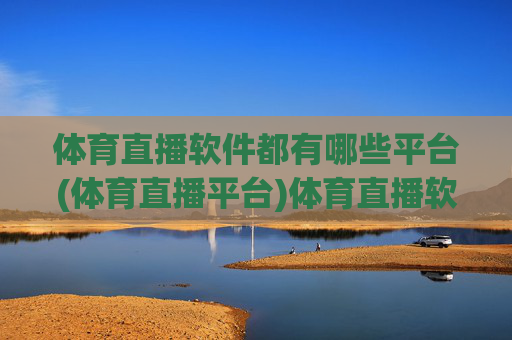 体育直播软件都有哪些平台(体育直播平台)体育直播软件平台有哪些？主流体育直播平台汇总