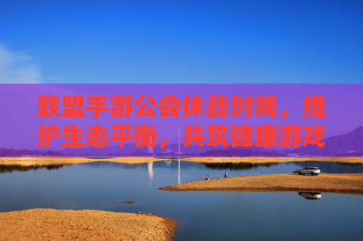 联盟手游公会休战时间，维护生态平衡，共筑健康游戏环境