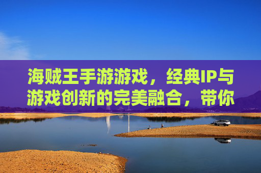 海贼王手游游戏，经典IP与游戏创新的完美融合，带你重返伟大航路