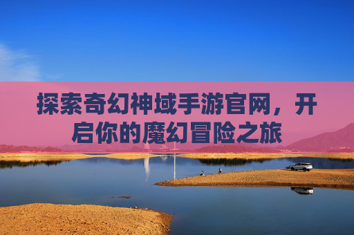 探索奇幻神域手游官网，开启你的魔幻冒险之旅