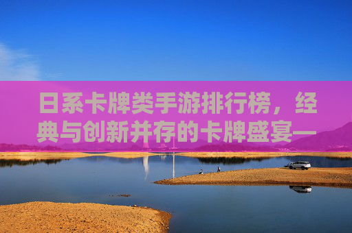 日系卡牌类手游排行榜，经典与创新并存的卡牌盛宴——2024年热门作品全解析