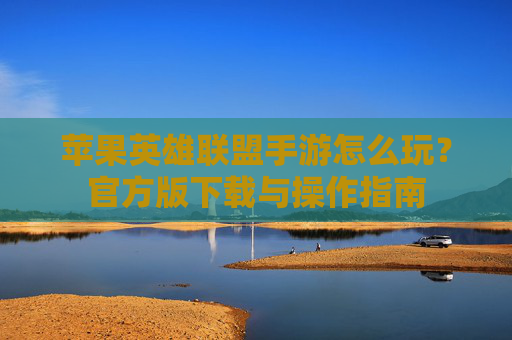 苹果英雄联盟手游怎么玩？官方版下载与操作指南