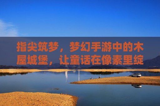 指尖筑梦,梦幻手游中的木屋城堡,让童话在像素里绽放
