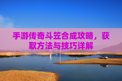 手游传奇斗笠合成攻略，获取方法与技巧详解