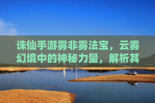 诛仙手游雾非雾法宝,云雾幻境中的神秘力量,解析其属性与实战价值