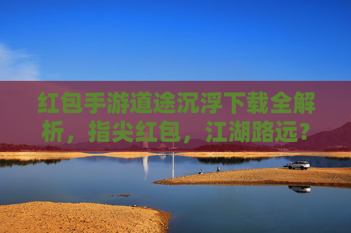 红包手游道途沉浮下载全解析，指尖红包，江湖路远？不，是精彩不断！红包手游道途沉浮下载全解析，指尖红包，江湖路远？不，是精彩不断！