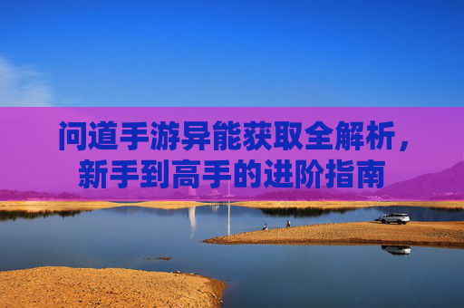 问道手游异能获取全解析，新手到高手的进阶指南