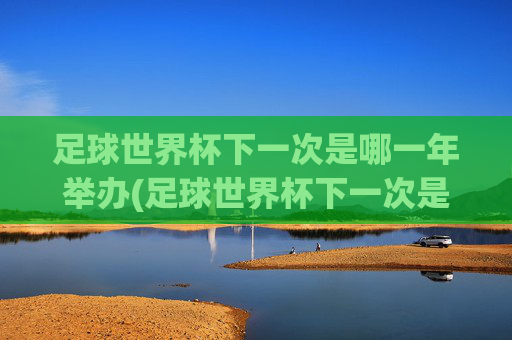 足球世界杯下一次是哪一年举办(足球世界杯下一次是哪一年举办的)